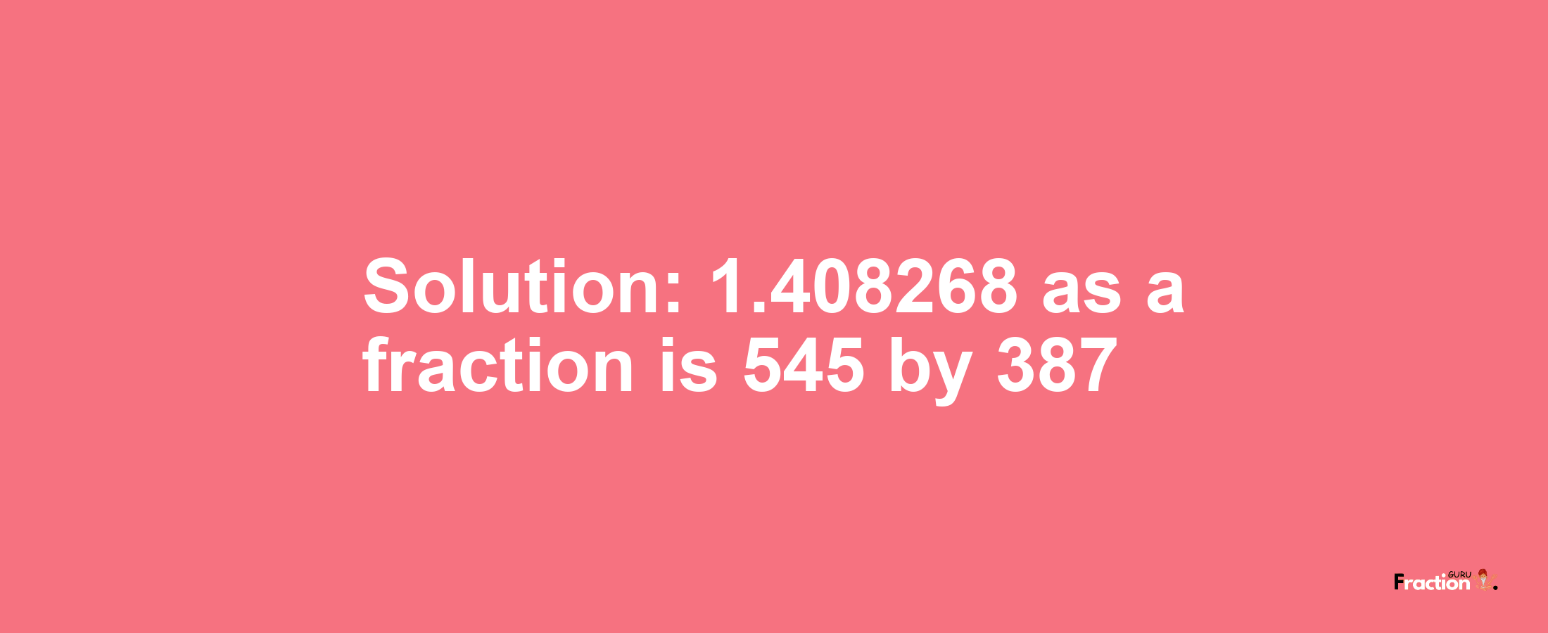 Solution:1.408268 as a fraction is 545/387